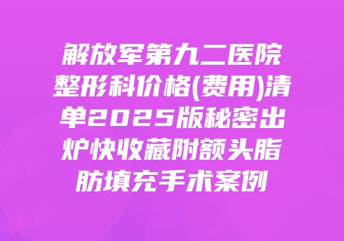 解放军第九二医院整形科价格(费用)清单2025版秘密出炉快收藏附额头脂肪填充手术案例
