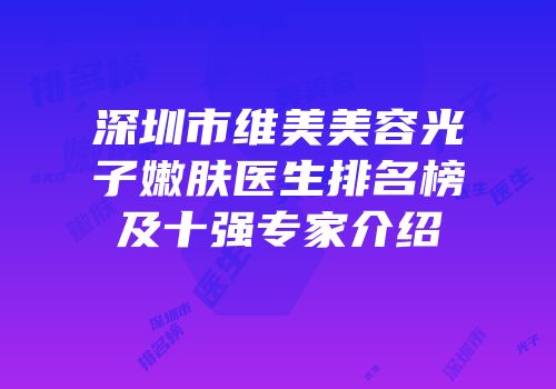 深圳市维美美容光子嫩肤医生排名榜及十强专家介绍