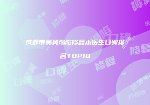 成都市鼻翼塌陷修复术医生口碑排名TOP10