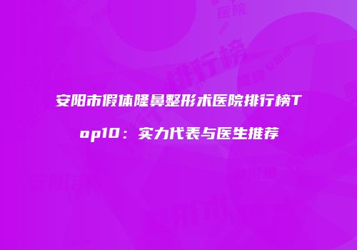 安阳市假体隆鼻整形术医院排行榜Top10：实力代表与医生推荐