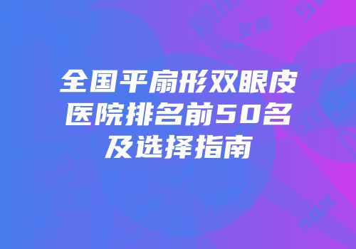 全国平扇形双眼皮医院排名前50名及选择指南