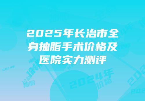 2025年长治市全身抽脂手术价格及医院实力测评