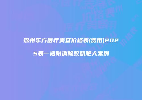 锦州东方医疗美容价格表(费用)2025表一览附消除咬肌肥大案例