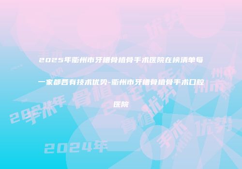 2025年衢州市牙槽骨植骨手术医院在榜清单每一家都各有技术优势-衢州市牙槽骨植骨手术口腔医院