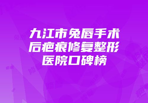 九江市兔唇手术后疤痕修复整形医院口碑榜