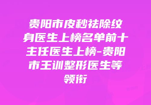 贵阳市皮秒祛除纹身医生上榜名单前十主任医生上榜-贵阳市王训整形医生等领衔