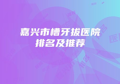 嘉兴市槽牙拔医院排名及推荐