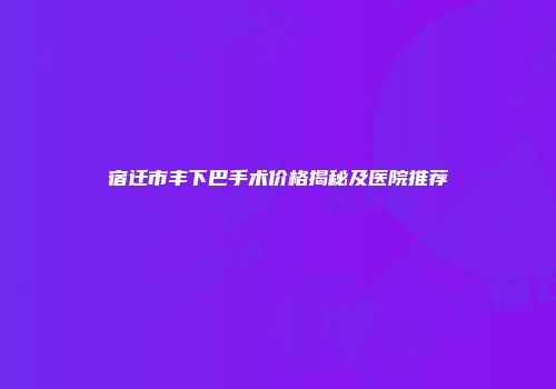 宿迁市丰下巴手术价格揭秘及医院推荐