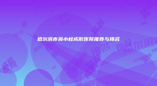 哈尔滨市鼻小柱成形医院推荐与排名