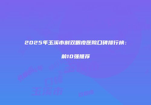 2025年玉溪市割双眼皮医院口碑排行榜：前10强推荐