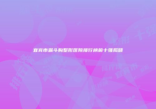 宜宾市漏斗胸整形医院排行榜前十强揭晓