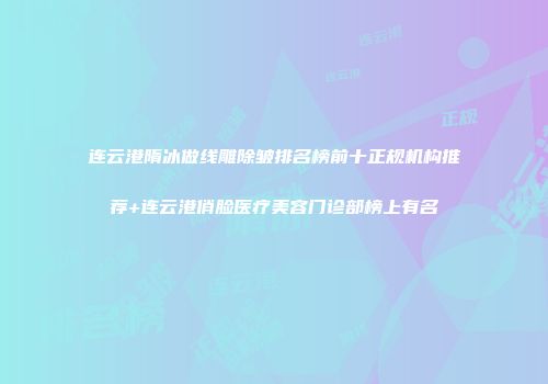 连云港隋冰做线雕除皱排名榜前十正规机构推荐+连云港俏脸医疗美容门诊部榜上有名