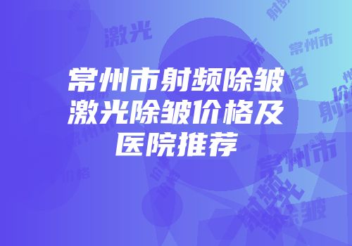 常州市射频除皱激光除皱价格及医院推荐