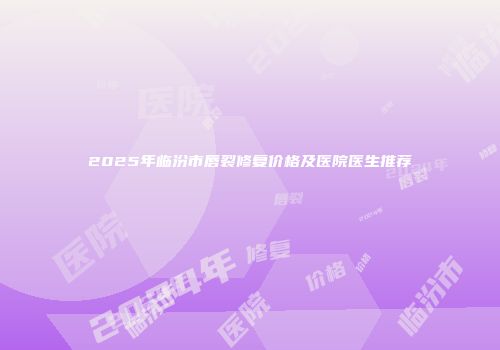 2025年临汾市唇裂修复价格及医院医生推荐
