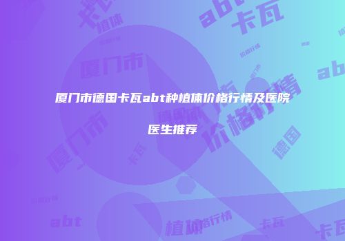 厦门市德国卡瓦abt种植体价格行情及医院医生推荐
