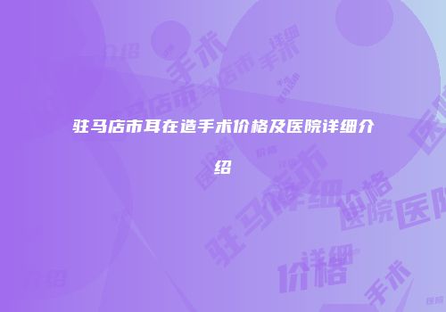 驻马店市耳在造手术价格及医院详细介绍