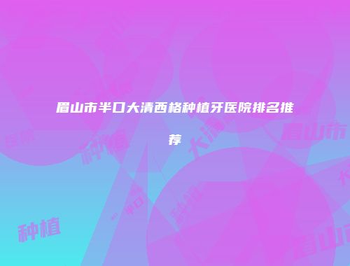 眉山市半口大清西格种植牙医院排名推荐