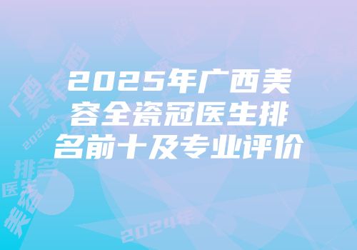 2025年广西美容全瓷冠医生排名前十及专业评价