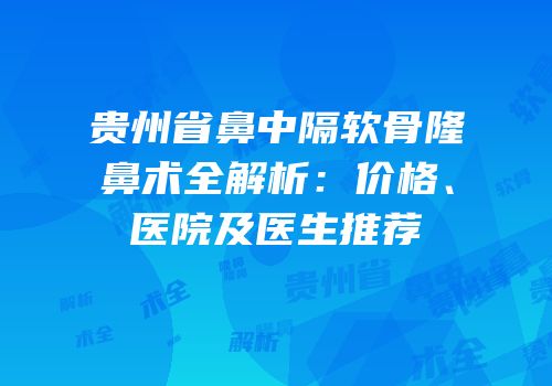贵州省鼻中隔软骨隆鼻术全解析：价格、医院及医生推荐