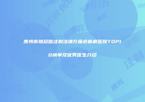 惠州市玻尿酸注射法填充痤疮瘢痕医院TOP10榜单及优秀医生介绍