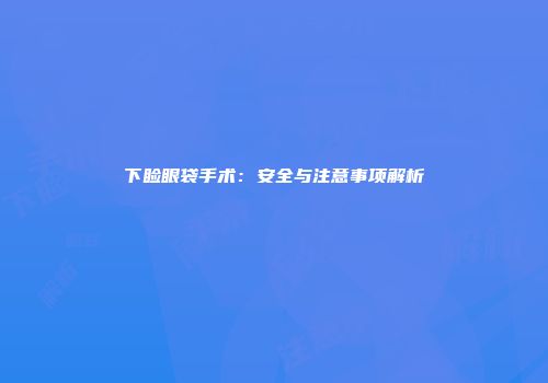 下睑眼袋手术：安全与注意事项解析