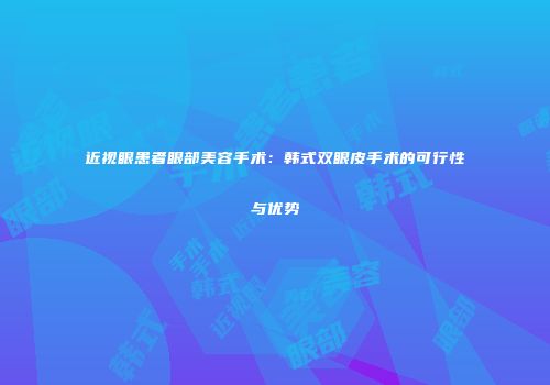 近视眼患者眼部美容手术：韩式双眼皮手术的可行性与优势