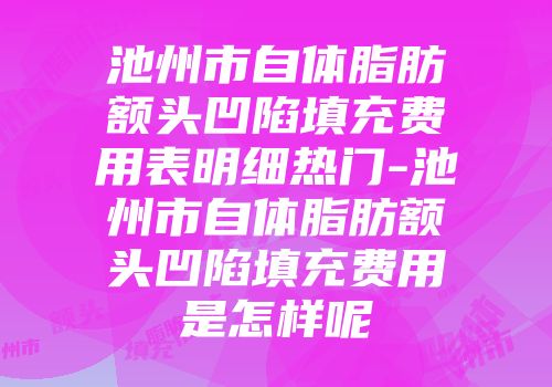 池州市自体脂肪额头凹陷填充费用表明细热门-池州市自体脂肪额头凹陷填充费用是怎样呢