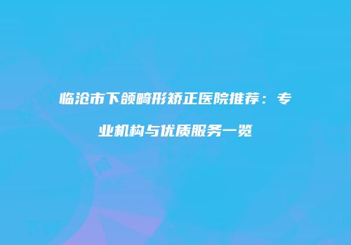 临沧市下颌畸形矫正医院推荐：专业机构与优质服务一览