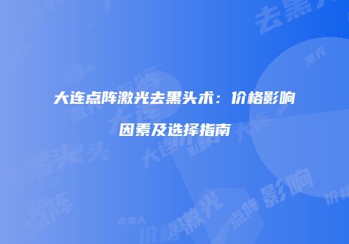 大连点阵激光去黑头术：价格影响因素及选择指南