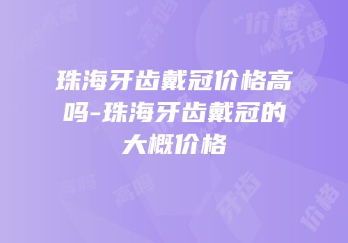 珠海牙齿戴冠价格高吗-珠海牙齿戴冠的大概价格