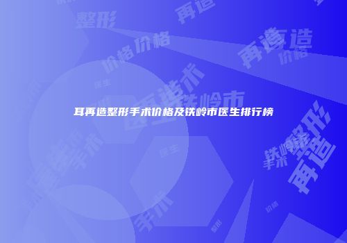 耳再造整形手术价格及铁岭市医生排行榜