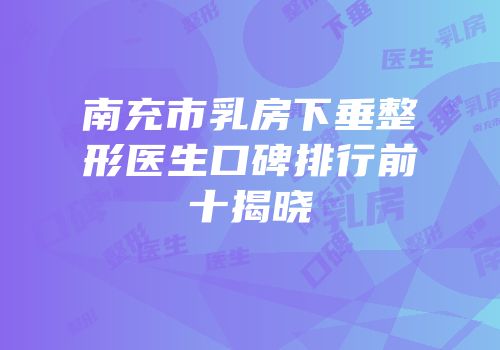 南充市乳房下垂整形医生口碑排行前十揭晓