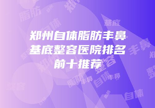 郑州自体脂肪丰鼻基底整容医院排名前十推荐