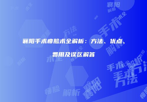 襄阳手术瘦脸术全解析：方法、优点、费用及误区解答