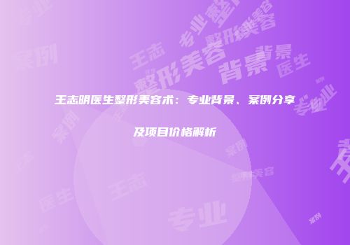 王志明医生整形美容术：专业背景、案例分享及项目价格解析