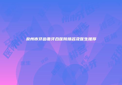 泉州市牙齿覆牙合医院排名及医生推荐