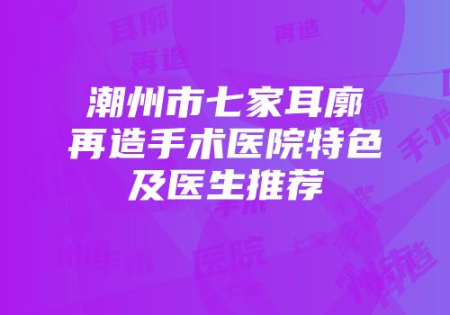 潮州市七家耳廓再造手术医院特色及医生推荐