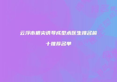 云浮市根尖诱导成型术医生排名前十推荐名单