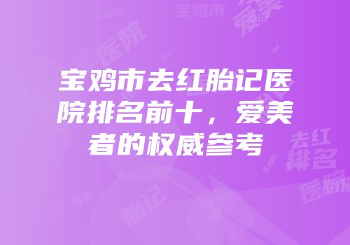 宝鸡市去红胎记医院排名前十，爱美者的权威参考