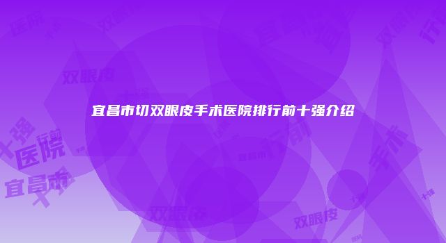 宜昌市切双眼皮手术医院排行前十强介绍