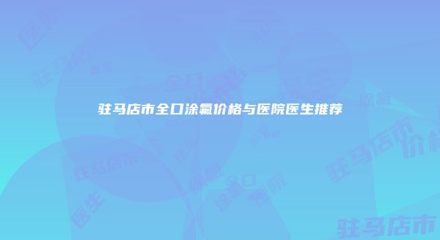 驻马店市全口涂氟价格与医院医生推荐