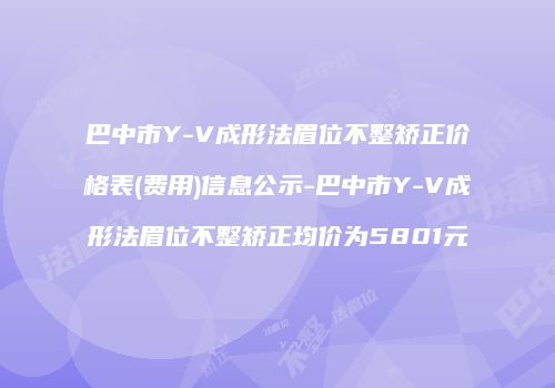 巴中市Y-V成形法眉位不整矫正价格表(费用)信息公示-巴中市Y-V成形法眉位不整矫正均价为5801元