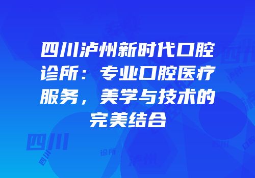 四川泸州新时代口腔诊所：专业口腔医疗服务，美学与技术的完美结合