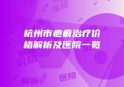 杭州市疤痕治疗价格解析及医院一览
