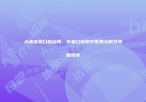 大连洁贝口腔诊所：专业口腔医疗服务与假牙修复推荐