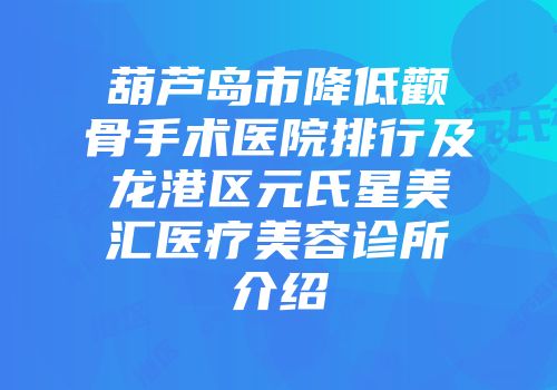 葫芦岛市降低颧骨手术医院排行及龙港区元氏星美汇医疗美容诊所介绍