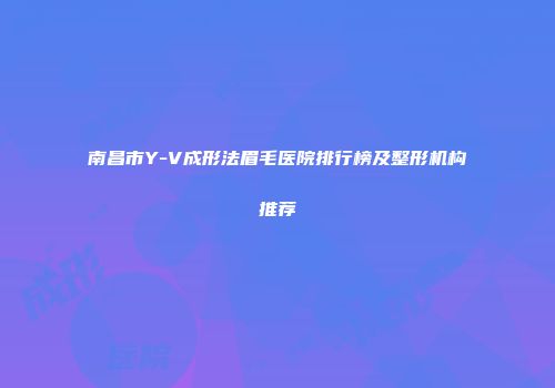 南昌市Y-V成形法眉毛医院排行榜及整形机构推荐