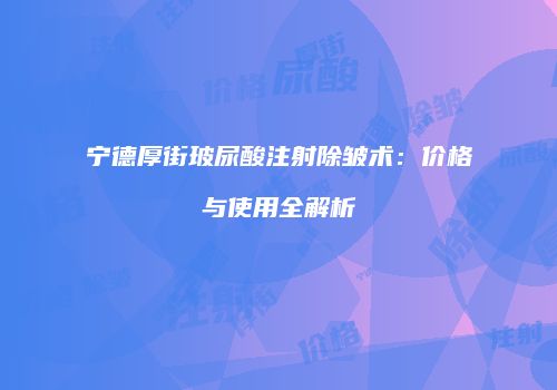 宁德厚街玻尿酸注射除皱术：价格与使用全解析