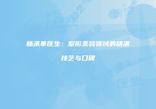 杨承革医生：整形美容领域的精湛技艺与口碑
