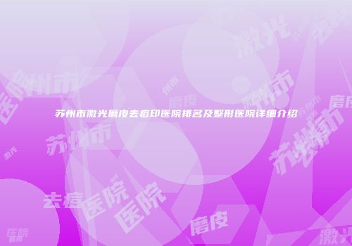 苏州市激光磨皮去痘印医院排名及整形医院详细介绍